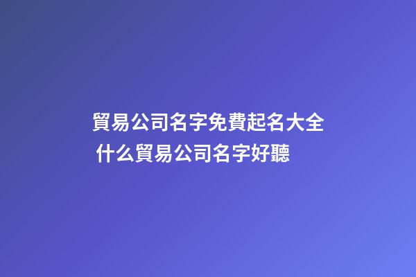 貿易公司名字免費起名大全 什么貿易公司名字好聽-第1張-公司起名-玄機派